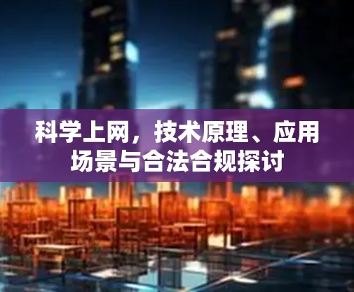 科学上网，技术原理、应用场景与合法合规探讨
