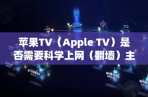 苹果TV（Apple TV）是否需要科学上网（翻墙）主要取决于你使用的功能和服务内容