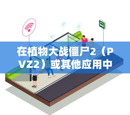 在植物大战僵尸2（PVZ2）或其他应用中实现稳定连接，可以参考以下分步指南，但需注意遵守中国法律法规