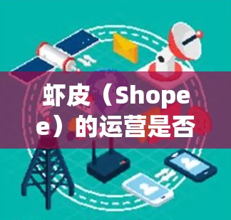虾皮（Shopee）的运营是否需要科学上网（VPN或代理）主要取决于你所在的地区和具体操作需求。以下是关键点分析