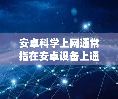安卓科学上网通常指在安卓设备上通过技术手段访问被限制或屏蔽的境外网站或服务（如Google、YouTube等）以下是对这一概念的客观说明
